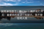 别再被忽悠了｜糖心tv ｜ 用手机打开后：最要命的是这一句提示。我不替任何人洗