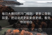 每日大赛91的冷门规则：更新公告别踩雷，把话说透更能复盘更顺，看完你就明白