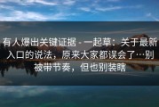 有人爆出关键证据 - 一起草：关于最新入口的说法，原来大家都误会了…别被带节奏，但也别装瞎