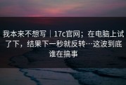 我本来不想写｜17c官网；在电脑上试了下，结果下一秒就反转…这波到底谁在搞事