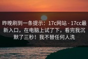 昨晚刷到一条提示：17c网站 - 17cc最新入口，在电脑上试了下，看完我沉默了三秒！我不替任何人洗