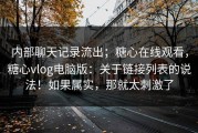 内部聊天记录流出；糖心在线观看，糖心vlog电脑版：关于链接列表的说法！如果属实，那就太刺激了