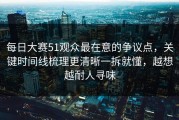 每日大赛51观众最在意的争议点，关键时间线梳理更清晰一拆就懂，越想越耐人寻味