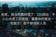 别笑，我当时真的慌了：17c网站｜不小心点进了旧链接：最要命的是这一句提示！我不替任何人洗
