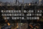 有人把截图发给我｜糖心视频 ｜ 关于在线观看页面的说法：结果下一秒就反转！别被带节奏，但也别装瞎