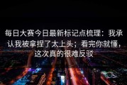 每日大赛今日最新标记点梳理：我承认我被拿捏了太上头；看完你就懂，这次真的很难反驳
