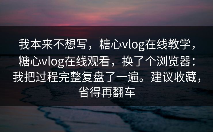 我本来不想写，糖心vlog在线教学，糖心vlog在线观看，换了个浏览器：我把过程完整复盘了一遍。建议收藏，省得再翻车