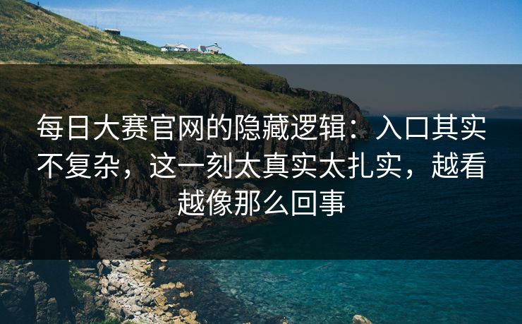 每日大赛官网的隐藏逻辑：入口其实不复杂，这一刻太真实太扎实，越看越像那么回事