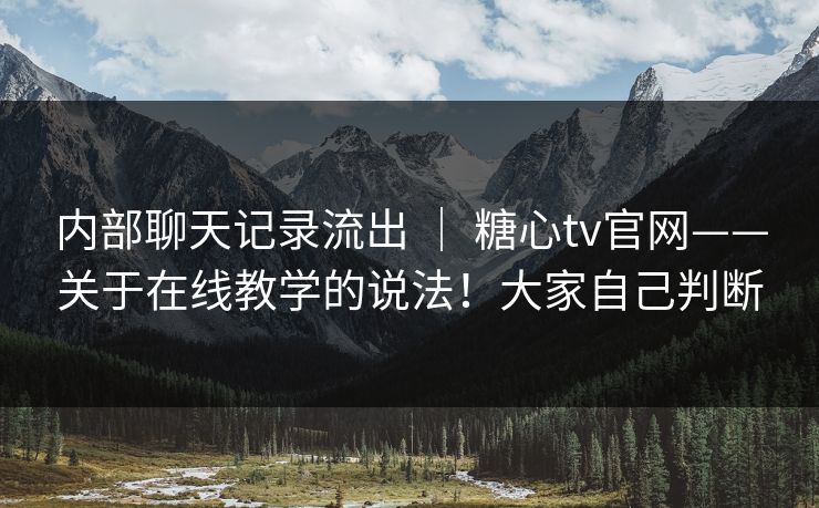 内部聊天记录流出 ｜ 糖心tv官网——关于在线教学的说法！大家自己判断