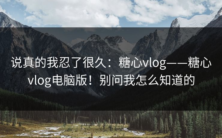 说真的我忍了很久：糖心vlog——糖心vlog电脑版！别问我怎么知道的