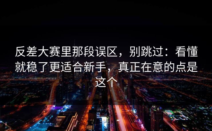 反差大赛里那段误区，别跳过：看懂就稳了更适合新手，真正在意的点是这个