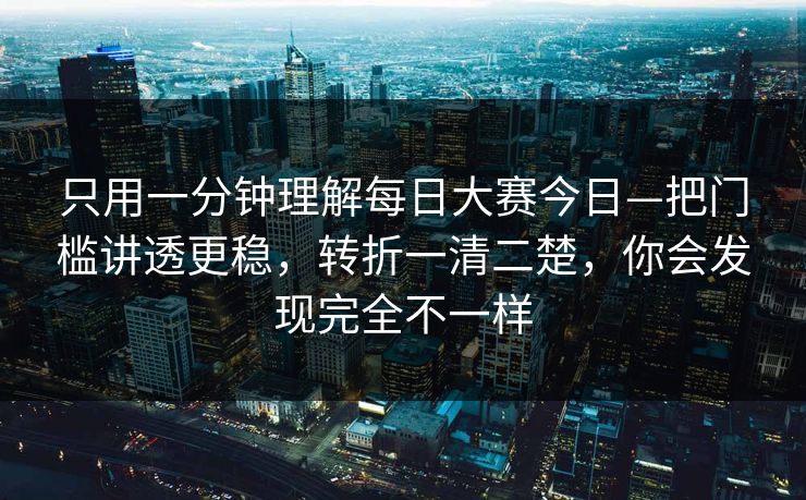只用一分钟理解每日大赛今日—把门槛讲透更稳，转折一清二楚，你会发现完全不一样