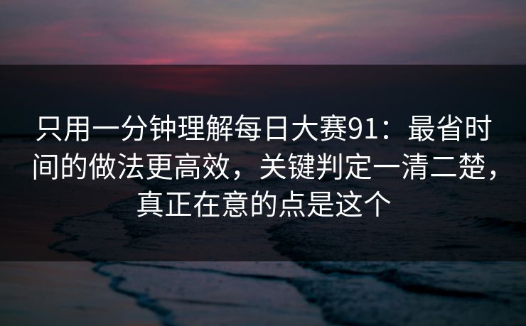 只用一分钟理解每日大赛91：最省时间的做法更高效，关键判定一清二楚，真正在意的点是这个