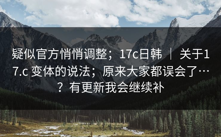 疑似官方悄悄调整；17c日韩 ｜ 关于17.c 变体的说法；原来大家都误会了…？有更新我会继续补
