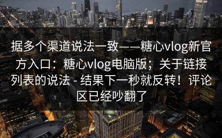 据多个渠道说法一致——糖心vlog新官方入口：糖心vlog电脑版；关于链接列表的说法 - 结果下一秒就反转！评论区已经吵翻了