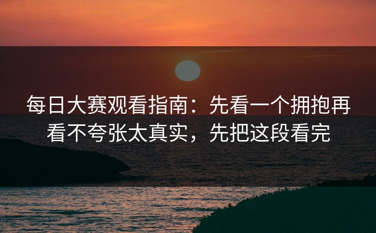 每日大赛观看指南:先看一个拥抱再看不夸张太真实,先把这段看完 每日大赛观看指南:先看一个拥抱再看不夸张太真实,先把这段看完