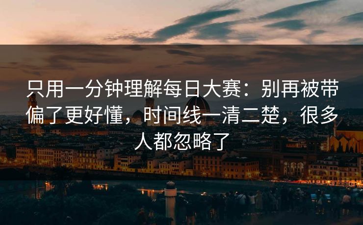 只用一分钟理解每日大赛：别再被带偏了更好懂，时间线一清二楚，很多人都忽略了