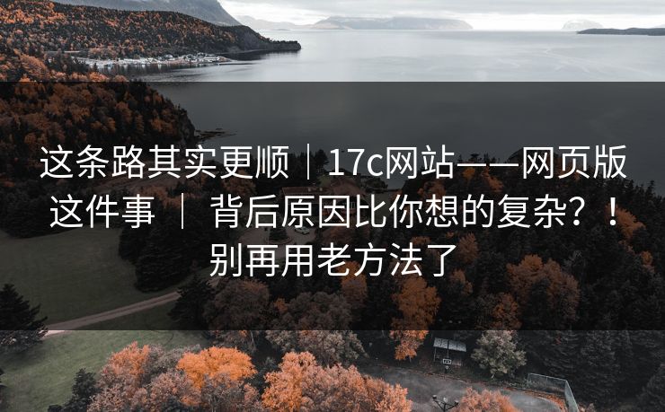 这条路其实更顺|17c网站——网页版这件事 | 背后原因比你想的复杂?!别再用老方法了 这条路其实更顺|17c网站——网页版这件事 | 背后原因比你想的复杂?!别再用老方法了