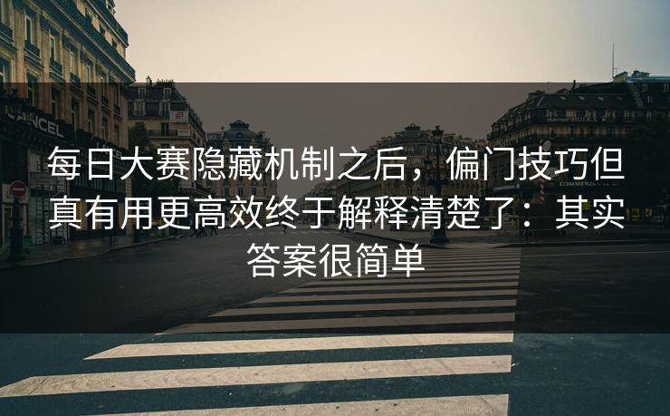 每日大赛隐藏机制之后，偏门技巧但真有用更高效终于解释清楚了：其实答案很简单