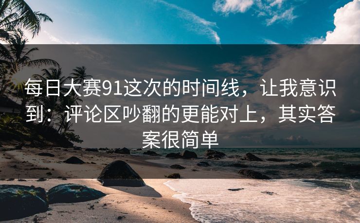 每日大赛91这次的时间线，让我意识到：评论区吵翻的更能对上，其实答案很简单