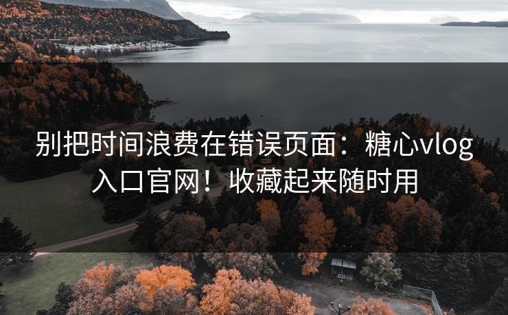 别把时间浪费在错误页面：糖心vlog入口官网！收藏起来随时用