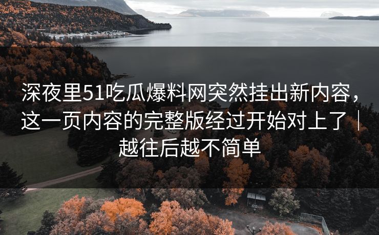 深夜里51吃瓜爆料网突然挂出新内容，这一页内容的完整版经过开始对上了｜越往后越不简单