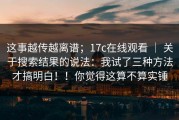 这事越传越离谱；17c在线观看 ｜ 关于搜索结果的说法：我试了三种方法才搞明白！！你觉得这算不算实锤