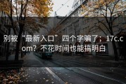 别被“最新入口”四个字骗了；17c.com？不花时间也能搞明白