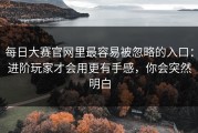 每日大赛官网里最容易被忽略的入口：进阶玩家才会用更有手感，你会突然明白