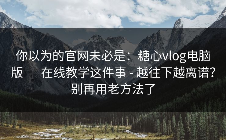你以为的官网未必是：糖心vlog电脑版 ｜ 在线教学这件事 - 越往下越离谱？别再用老方法了
