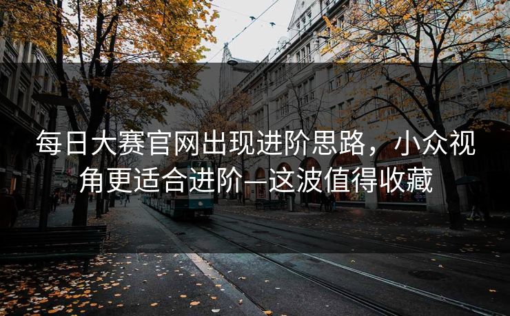 每日大赛官网出现进阶思路，小众视角更适合进阶—这波值得收藏