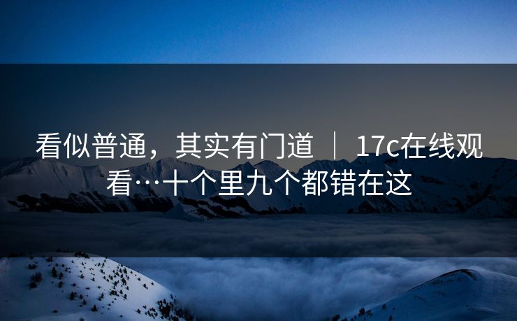看似普通，其实有门道 ｜ 17c在线观看…十个里九个都错在这