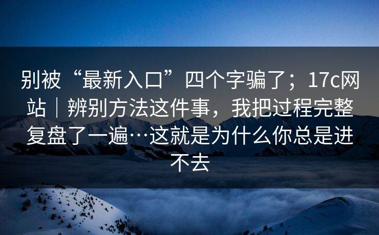 别被“最新入口”四个字骗了；17c网站｜辨别方法这件事，我把过程完整复盘了一遍…这就是为什么你总是进不去