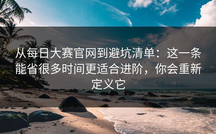 从每日大赛官网到避坑清单：这一条能省很多时间更适合进阶，你会重新定义它