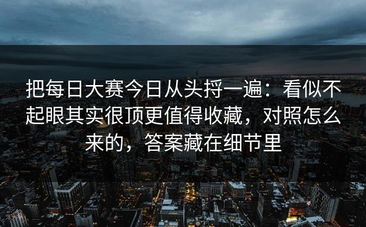把每日大赛今日从头捋一遍:看似不起眼其实很顶更值得收藏,对照怎么来的,答案藏在细节里 把每日大赛今日从头捋一遍:看似不起眼其实很顶更值得收藏,对照怎么来的,答案藏在细节里