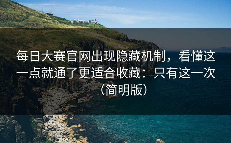 每日大赛官网出现隐藏机制，看懂这一点就通了更适合收藏：只有这一次（简明版）