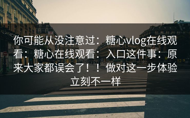 你可能从没注意过：糖心vlog在线观看：糖心在线观看：入口这件事：原来大家都误会了！！做对这一步体验立刻不一样