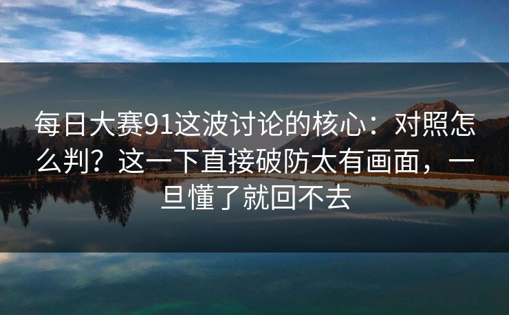 每日大赛91这波讨论的核心：对照怎么判？这一下直接破防太有画面，一旦懂了就回不去