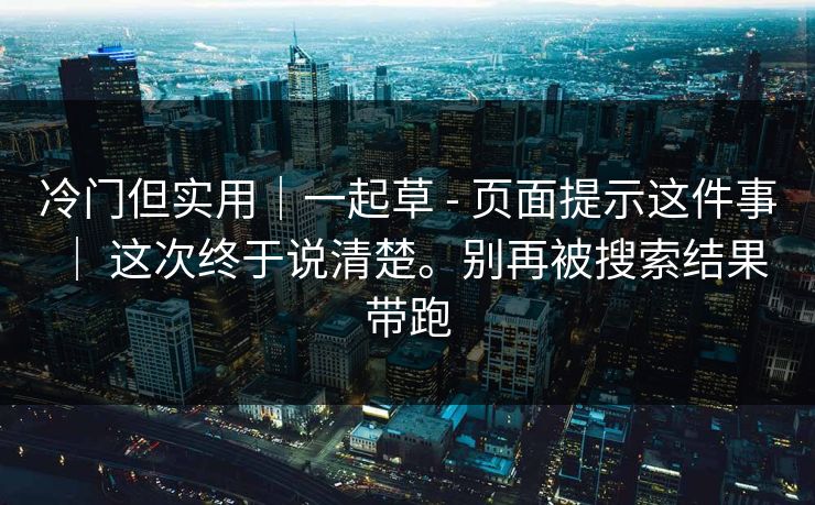 冷门但实用｜一起草 - 页面提示这件事 ｜ 这次终于说清楚。别再被搜索结果带跑