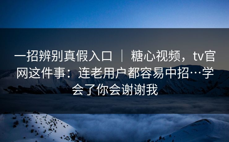 一招辨别真假入口 ｜ 糖心视频，tv官网这件事：连老用户都容易中招…学会了你会谢谢我