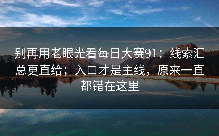 别再用老眼光看每日大赛91：线索汇总更直给；入口才是主线，原来一直都错在这里