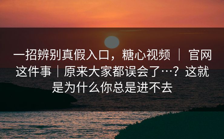 一招辨别真假入口,糖心视频 | 官网这件事|原来大家都误会了…?这就是为什么你总是进不去 一招辨别真假入口,糖心视频 | 官网这件事|原来大家都误会了…?这就是为什么你总是进不去