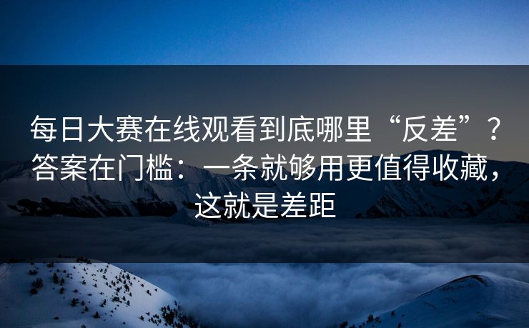 每日大赛在线观看到底哪里“反差”?答案在门槛:一条就够用更值得收藏,这就是差距 每日大赛在线观看到底哪里“反差”?答案在门槛:一条就够用更值得收藏,这就是差距