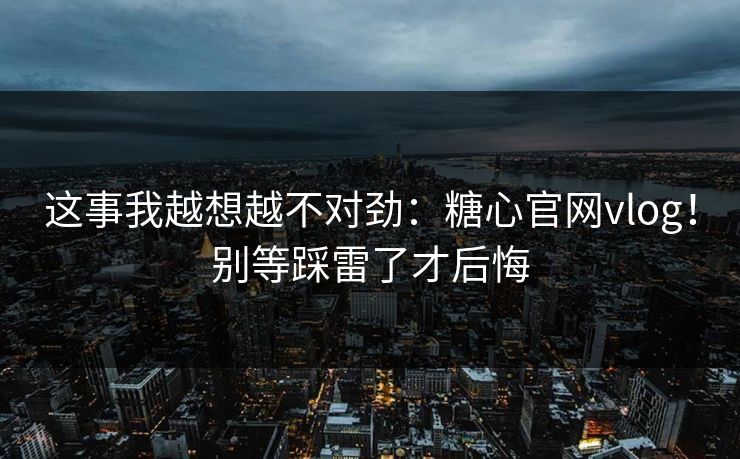 这事我越想越不对劲：糖心官网vlog！别等踩雷了才后悔