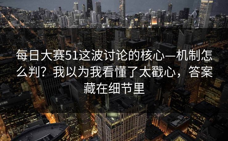 每日大赛51这波讨论的核心—机制怎么判？我以为我看懂了太戳心，答案藏在细节里