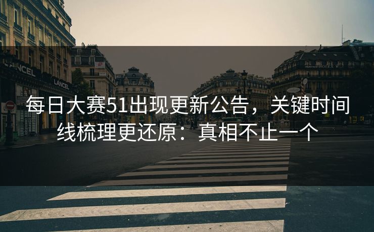 每日大赛51出现更新公告，关键时间线梳理更还原：真相不止一个