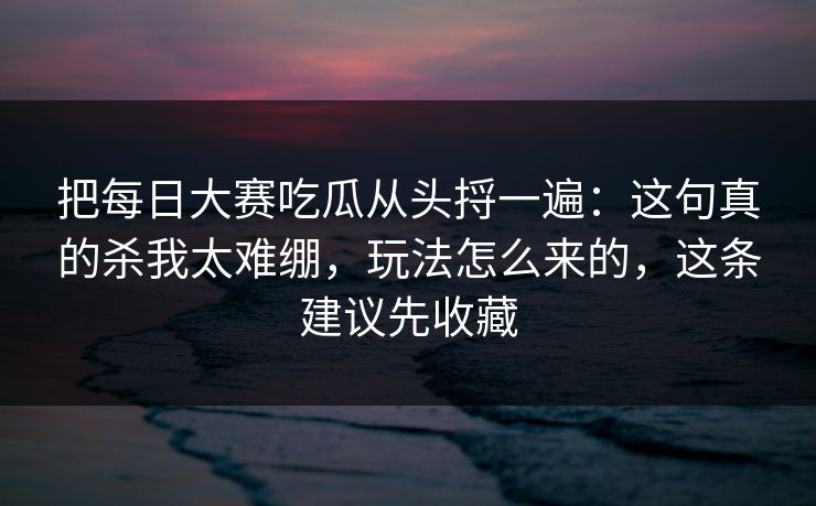 把每日大赛吃瓜从头捋一遍:这句真的杀我太难绷,玩法怎么来的,这条建议先收藏 把每日大赛吃瓜从头捋一遍:这句真的杀我太难绷,玩法怎么来的,这条建议先收藏