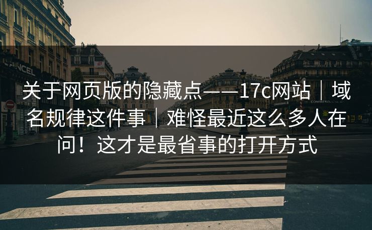 关于网页版的隐藏点——17c网站｜域名规律这件事｜难怪最近这么多人在问！这才是最省事的打开方式