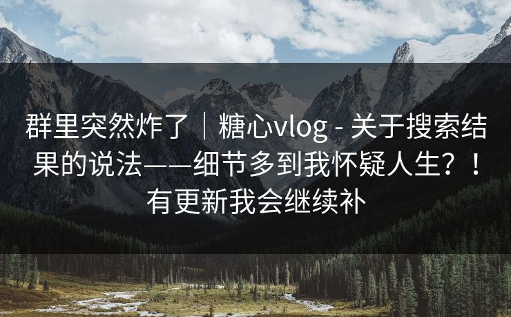 群里突然炸了｜糖心vlog - 关于搜索结果的说法——细节多到我怀疑人生？！有更新我会继续补