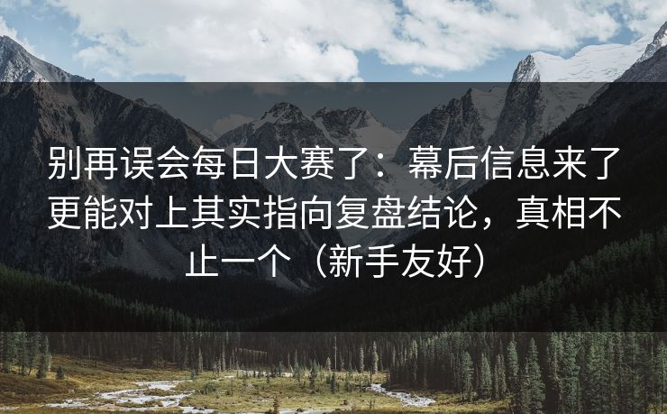 别再误会每日大赛了：幕后信息来了更能对上其实指向复盘结论，真相不止一个（新手友好）